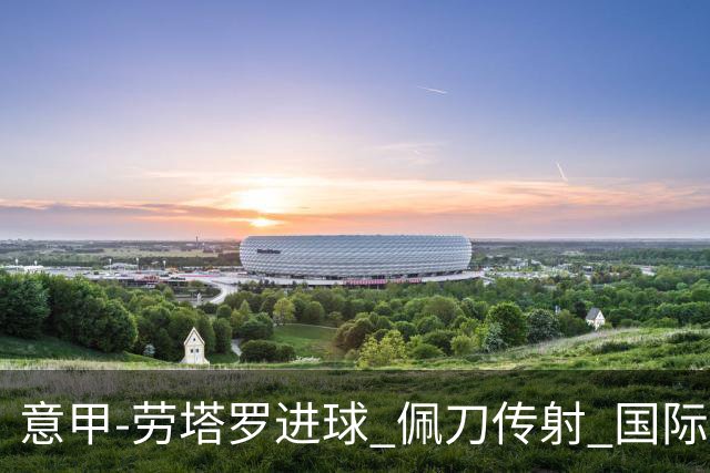 意甲-劳塔罗进球 佩刀传射 国际米兰1-3负拉齐奥